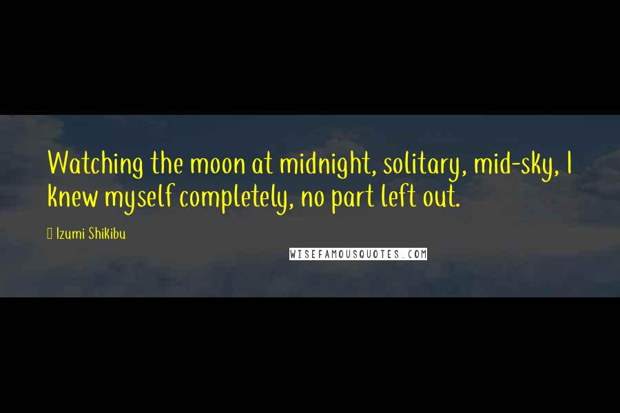 Izumi Shikibu Quotes: Watching the moon at midnight, solitary, mid-sky, I knew myself completely, no part left out.