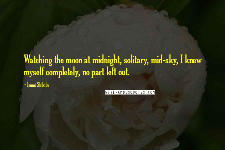 Izumi Shikibu Quotes: Watching the moon at midnight, solitary, mid-sky, I knew myself completely, no part left out.