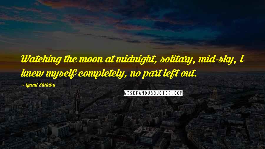 Izumi Shikibu Quotes: Watching the moon at midnight, solitary, mid-sky, I knew myself completely, no part left out.