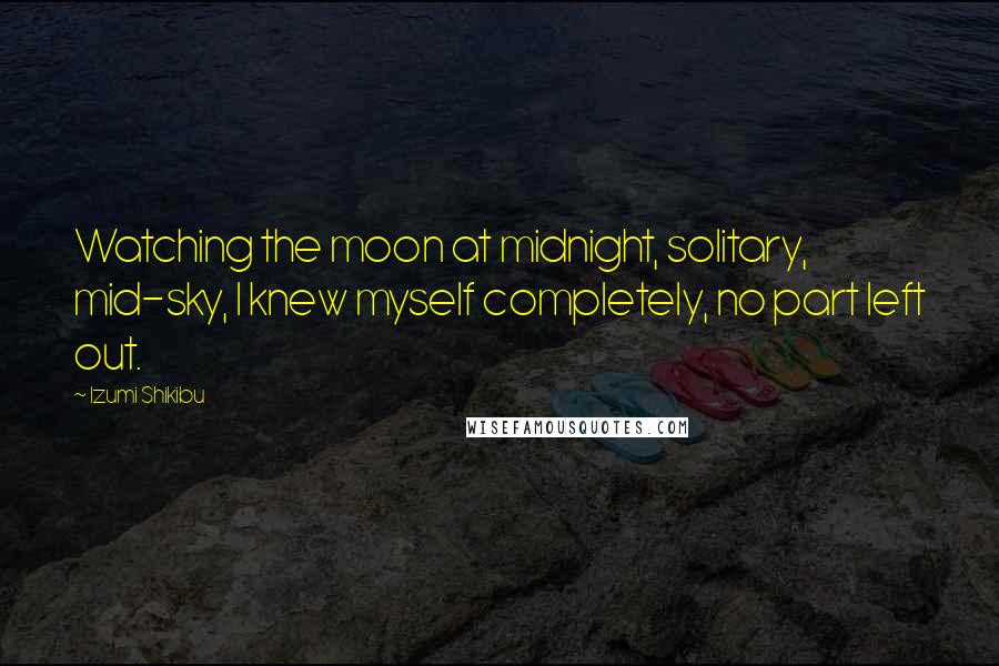 Izumi Shikibu Quotes: Watching the moon at midnight, solitary, mid-sky, I knew myself completely, no part left out.