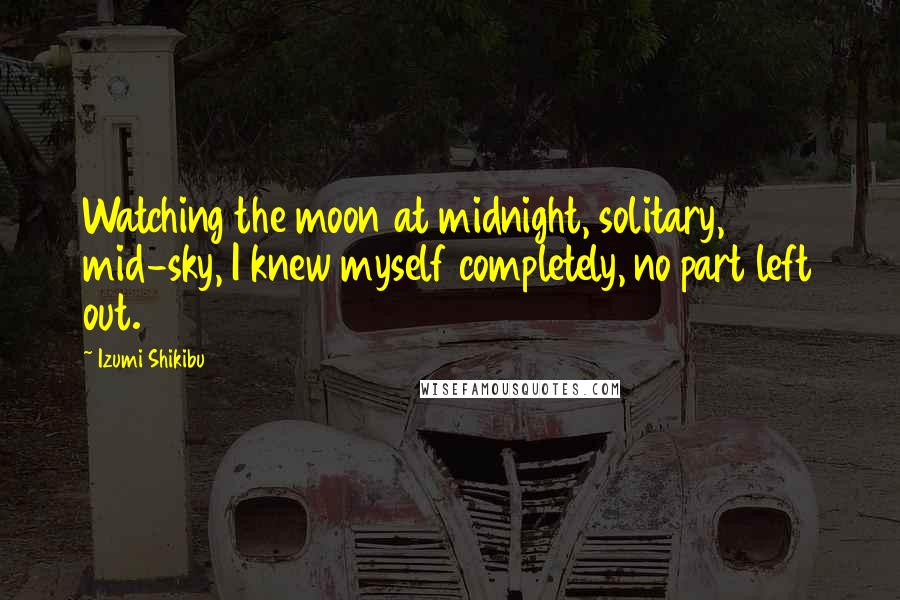 Izumi Shikibu Quotes: Watching the moon at midnight, solitary, mid-sky, I knew myself completely, no part left out.