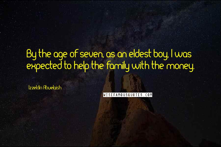 Izzeldin Abuelaish Quotes: By the age of seven, as an eldest boy, I was expected to help the family with the money. !!!!!!!!!!