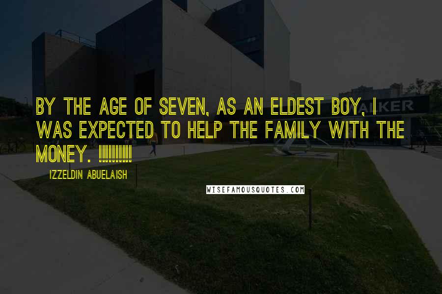 Izzeldin Abuelaish Quotes: By the age of seven, as an eldest boy, I was expected to help the family with the money. !!!!!!!!!!