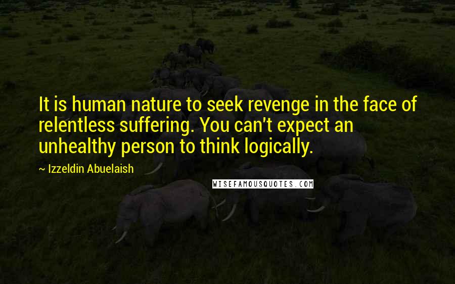 Izzeldin Abuelaish Quotes: It is human nature to seek revenge in the face of relentless suffering. You can't expect an unhealthy person to think logically.