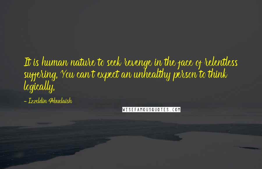 Izzeldin Abuelaish Quotes: It is human nature to seek revenge in the face of relentless suffering. You can't expect an unhealthy person to think logically.