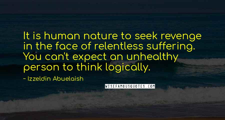 Izzeldin Abuelaish Quotes: It is human nature to seek revenge in the face of relentless suffering. You can't expect an unhealthy person to think logically.