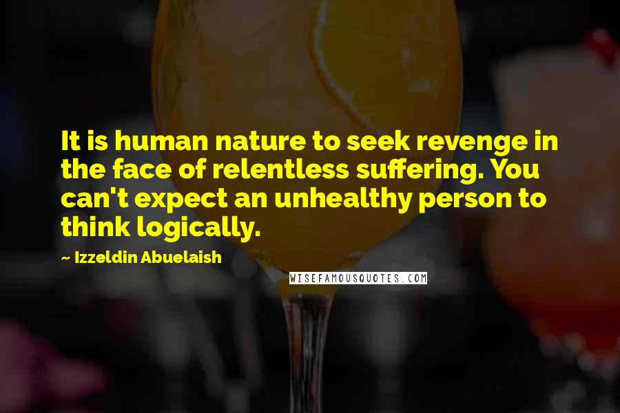 Izzeldin Abuelaish Quotes: It is human nature to seek revenge in the face of relentless suffering. You can't expect an unhealthy person to think logically.