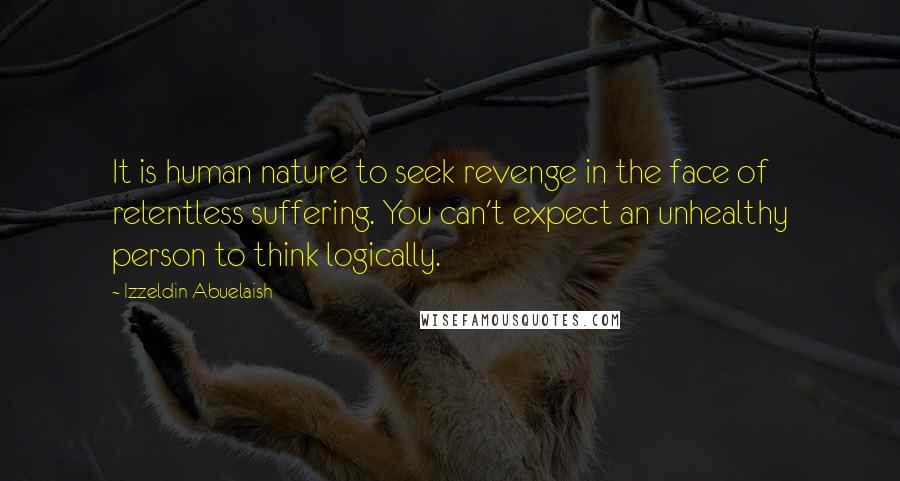 Izzeldin Abuelaish Quotes: It is human nature to seek revenge in the face of relentless suffering. You can't expect an unhealthy person to think logically.