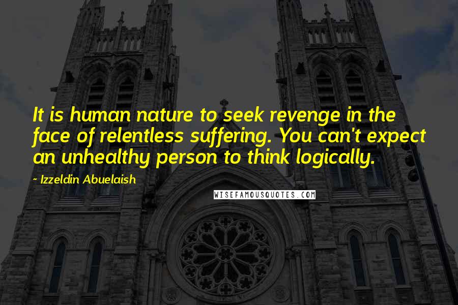 Izzeldin Abuelaish Quotes: It is human nature to seek revenge in the face of relentless suffering. You can't expect an unhealthy person to think logically.