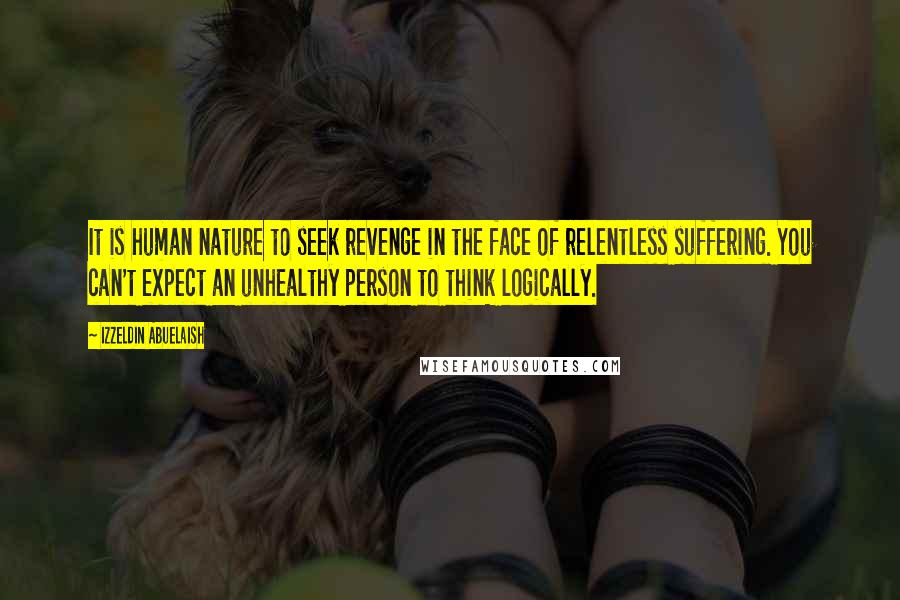 Izzeldin Abuelaish Quotes: It is human nature to seek revenge in the face of relentless suffering. You can't expect an unhealthy person to think logically.