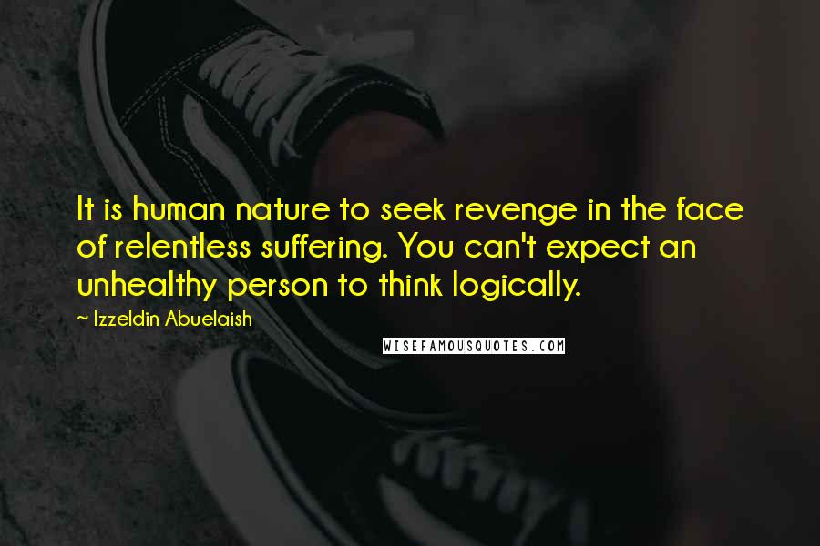 Izzeldin Abuelaish Quotes: It is human nature to seek revenge in the face of relentless suffering. You can't expect an unhealthy person to think logically.