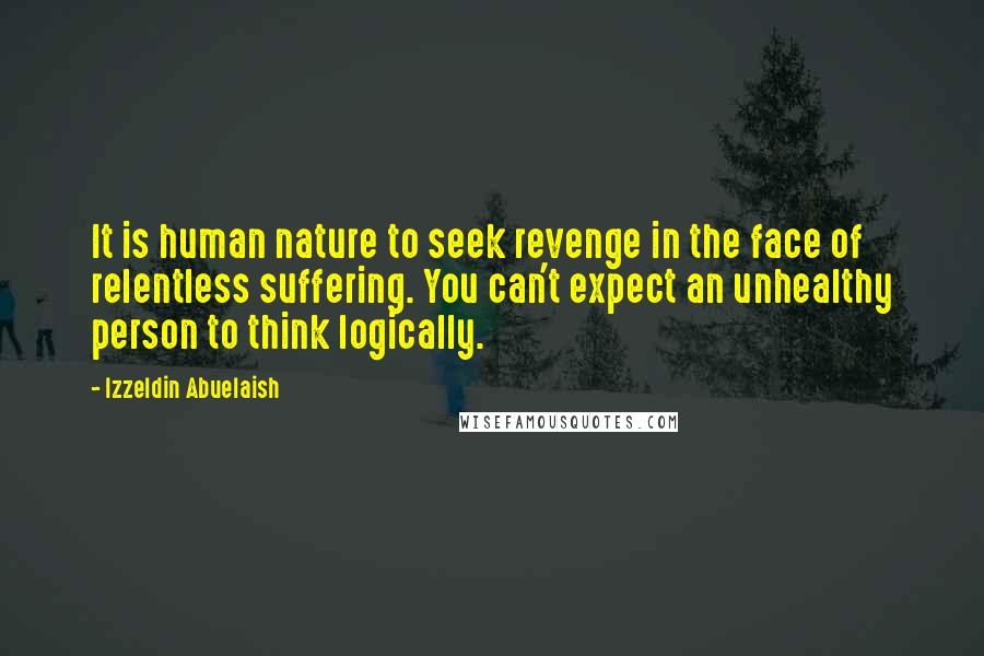 Izzeldin Abuelaish Quotes: It is human nature to seek revenge in the face of relentless suffering. You can't expect an unhealthy person to think logically.