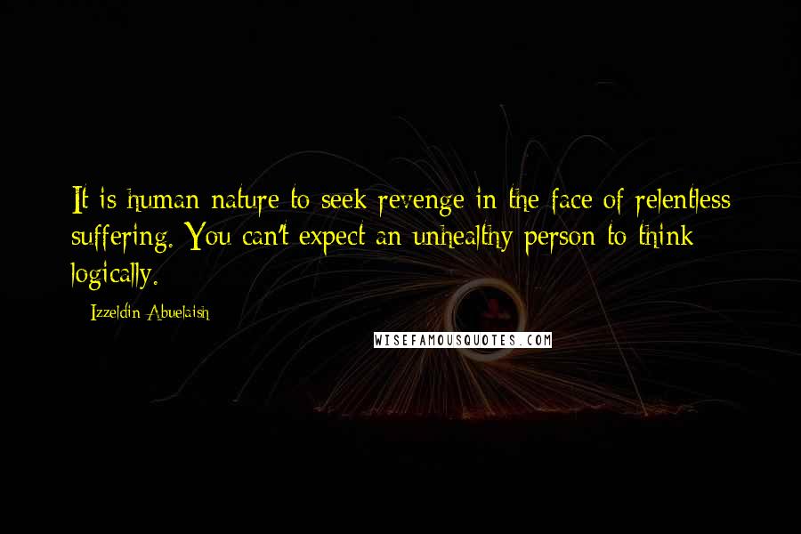 Izzeldin Abuelaish Quotes: It is human nature to seek revenge in the face of relentless suffering. You can't expect an unhealthy person to think logically.