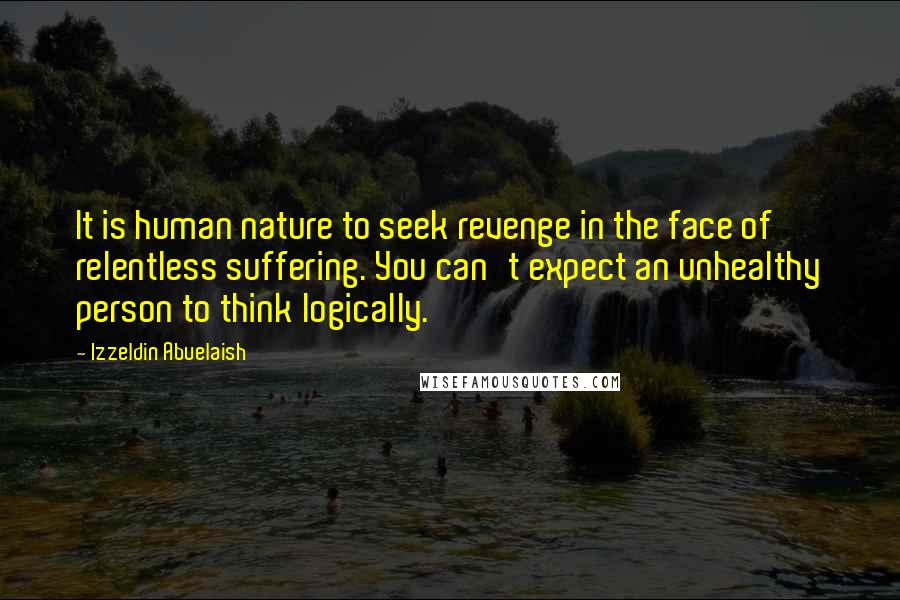 Izzeldin Abuelaish Quotes: It is human nature to seek revenge in the face of relentless suffering. You can't expect an unhealthy person to think logically.