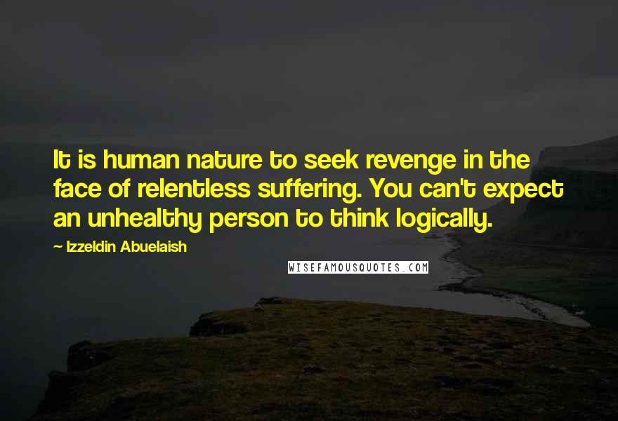 Izzeldin Abuelaish Quotes: It is human nature to seek revenge in the face of relentless suffering. You can't expect an unhealthy person to think logically.