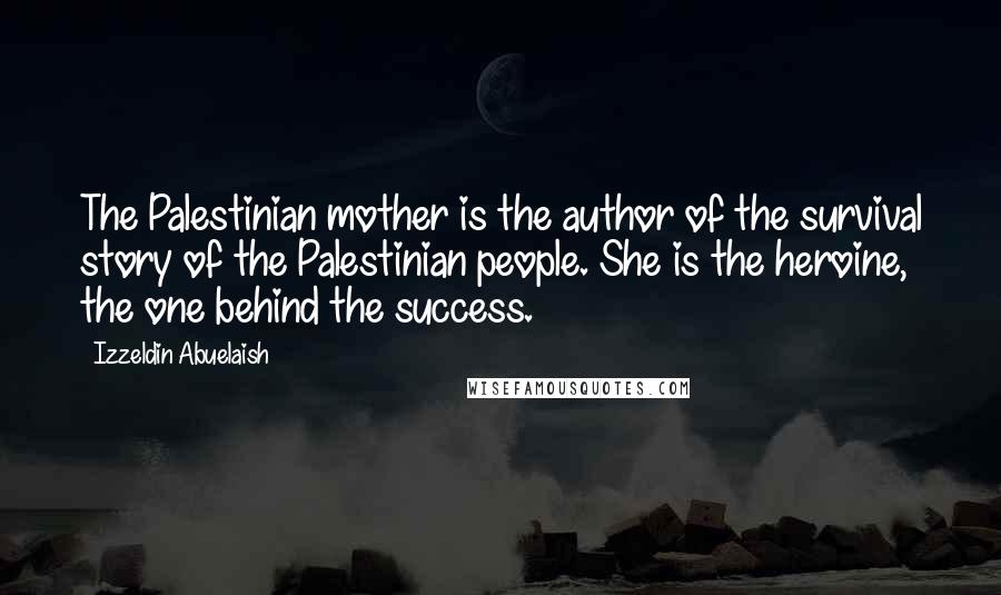 Izzeldin Abuelaish Quotes: The Palestinian mother is the author of the survival story of the Palestinian people. She is the heroine, the one behind the success.