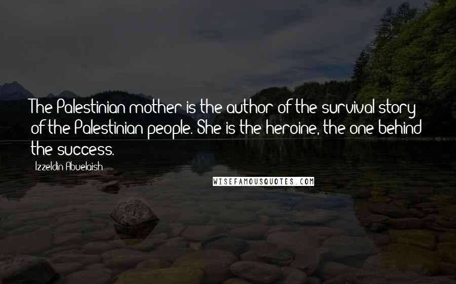 Izzeldin Abuelaish Quotes: The Palestinian mother is the author of the survival story of the Palestinian people. She is the heroine, the one behind the success.