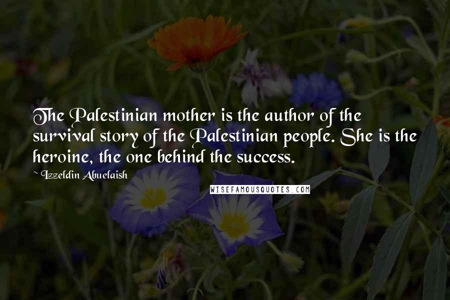 Izzeldin Abuelaish Quotes: The Palestinian mother is the author of the survival story of the Palestinian people. She is the heroine, the one behind the success.