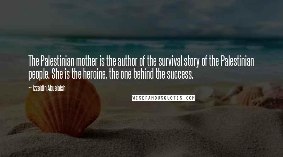 Izzeldin Abuelaish Quotes: The Palestinian mother is the author of the survival story of the Palestinian people. She is the heroine, the one behind the success.