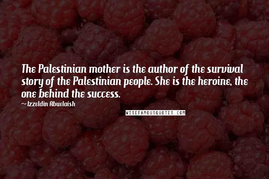 Izzeldin Abuelaish Quotes: The Palestinian mother is the author of the survival story of the Palestinian people. She is the heroine, the one behind the success.