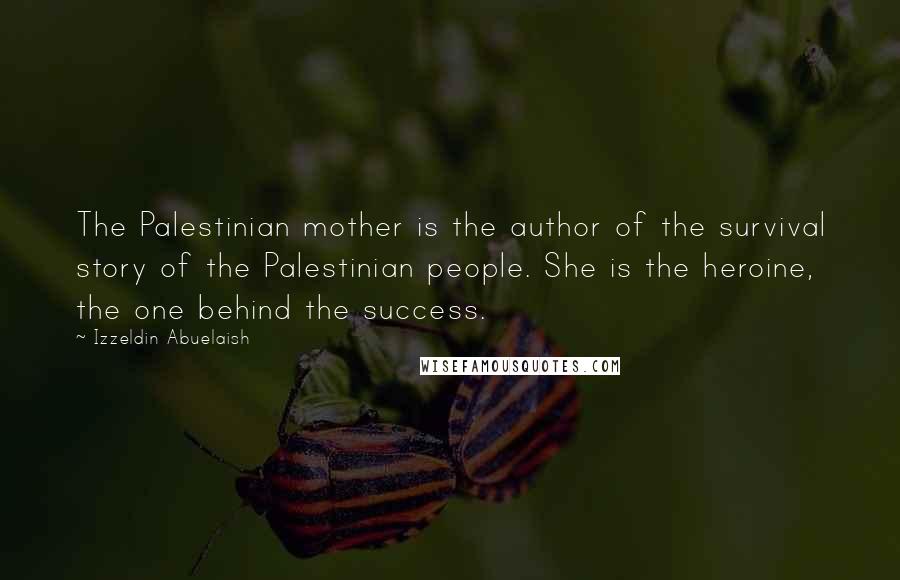 Izzeldin Abuelaish Quotes: The Palestinian mother is the author of the survival story of the Palestinian people. She is the heroine, the one behind the success.