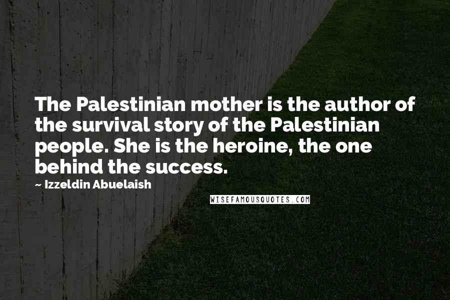 Izzeldin Abuelaish Quotes: The Palestinian mother is the author of the survival story of the Palestinian people. She is the heroine, the one behind the success.