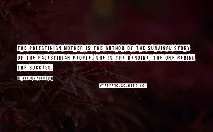 Izzeldin Abuelaish Quotes: The Palestinian mother is the author of the survival story of the Palestinian people. She is the heroine, the one behind the success.