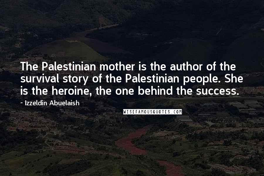 Izzeldin Abuelaish Quotes: The Palestinian mother is the author of the survival story of the Palestinian people. She is the heroine, the one behind the success.