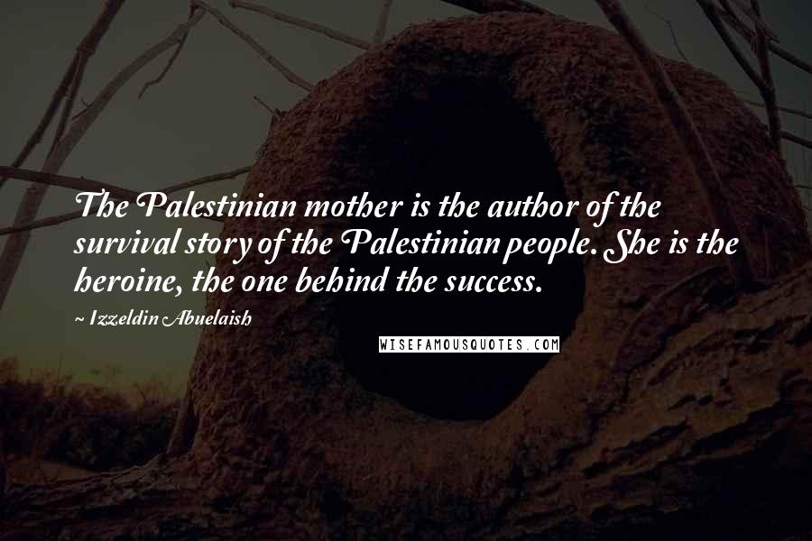 Izzeldin Abuelaish Quotes: The Palestinian mother is the author of the survival story of the Palestinian people. She is the heroine, the one behind the success.