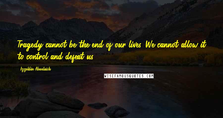 Izzeldin Abuelaish Quotes: Tragedy cannot be the end of our lives. We cannot allow it to control and defeat us.