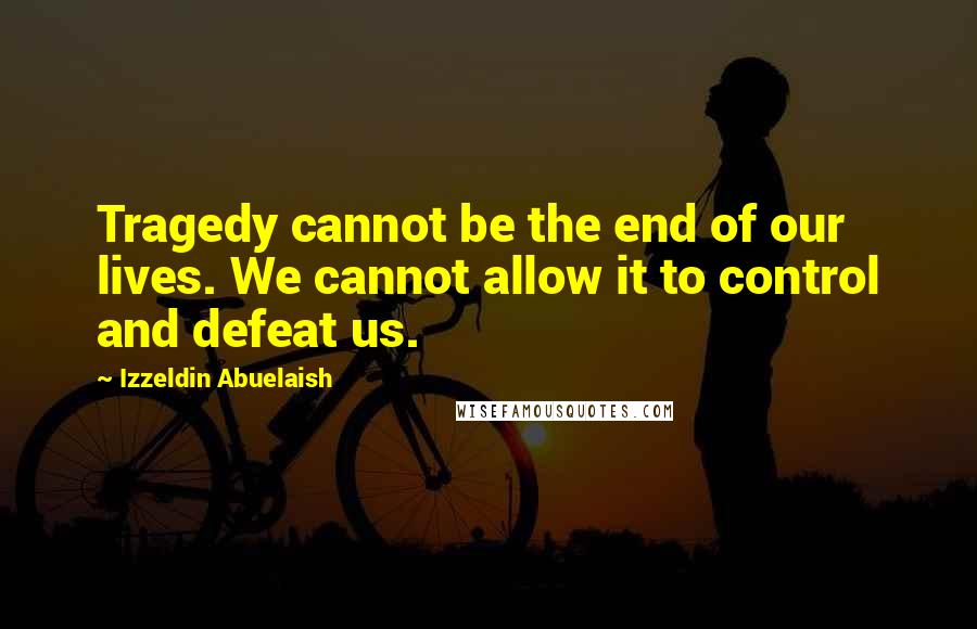 Izzeldin Abuelaish Quotes: Tragedy cannot be the end of our lives. We cannot allow it to control and defeat us.