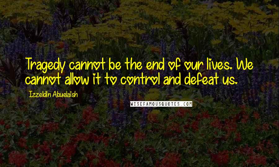 Izzeldin Abuelaish Quotes: Tragedy cannot be the end of our lives. We cannot allow it to control and defeat us.