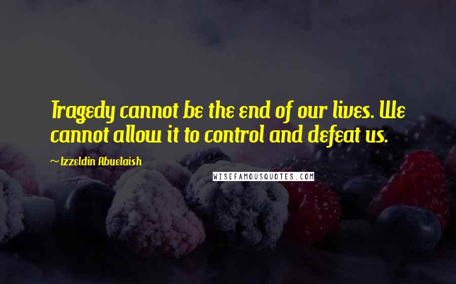 Izzeldin Abuelaish Quotes: Tragedy cannot be the end of our lives. We cannot allow it to control and defeat us.