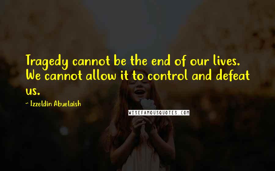 Izzeldin Abuelaish Quotes: Tragedy cannot be the end of our lives. We cannot allow it to control and defeat us.