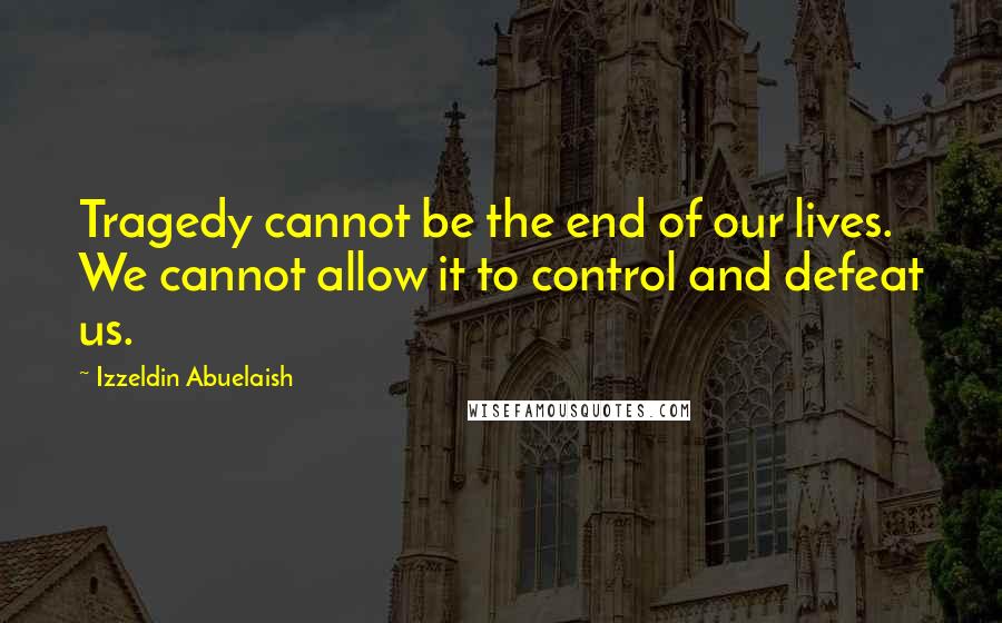 Izzeldin Abuelaish Quotes: Tragedy cannot be the end of our lives. We cannot allow it to control and defeat us.