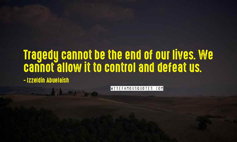 Izzeldin Abuelaish Quotes: Tragedy cannot be the end of our lives. We cannot allow it to control and defeat us.