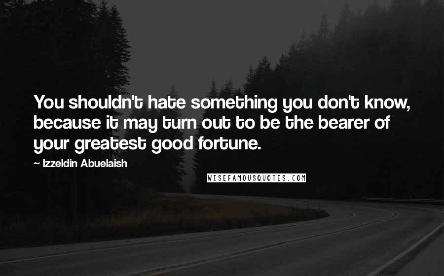 Izzeldin Abuelaish Quotes: You shouldn't hate something you don't know, because it may turn out to be the bearer of your greatest good fortune.