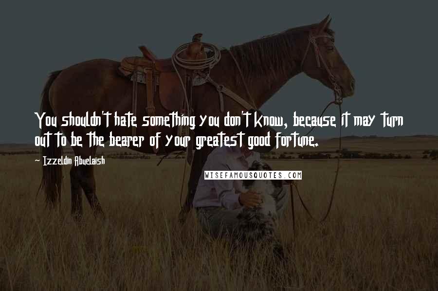 Izzeldin Abuelaish Quotes: You shouldn't hate something you don't know, because it may turn out to be the bearer of your greatest good fortune.