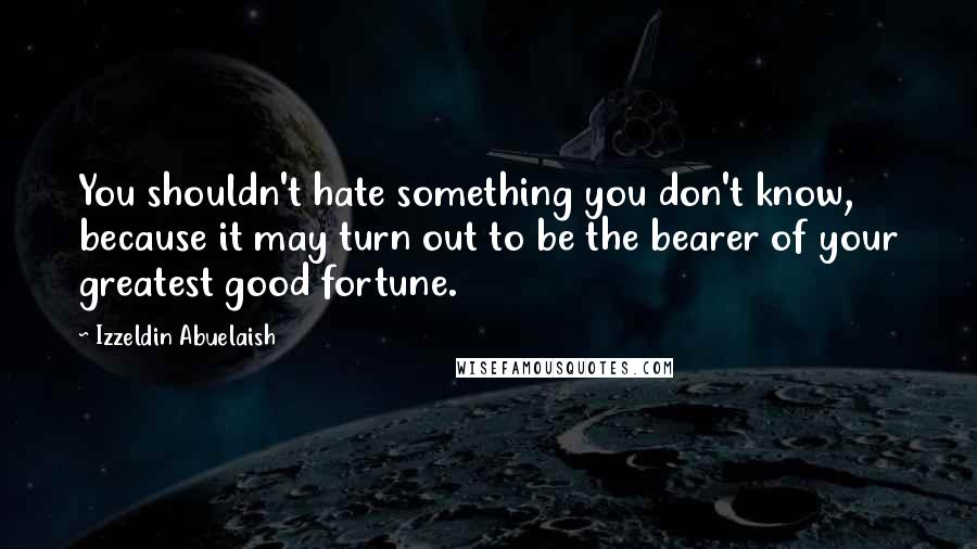 Izzeldin Abuelaish Quotes: You shouldn't hate something you don't know, because it may turn out to be the bearer of your greatest good fortune.