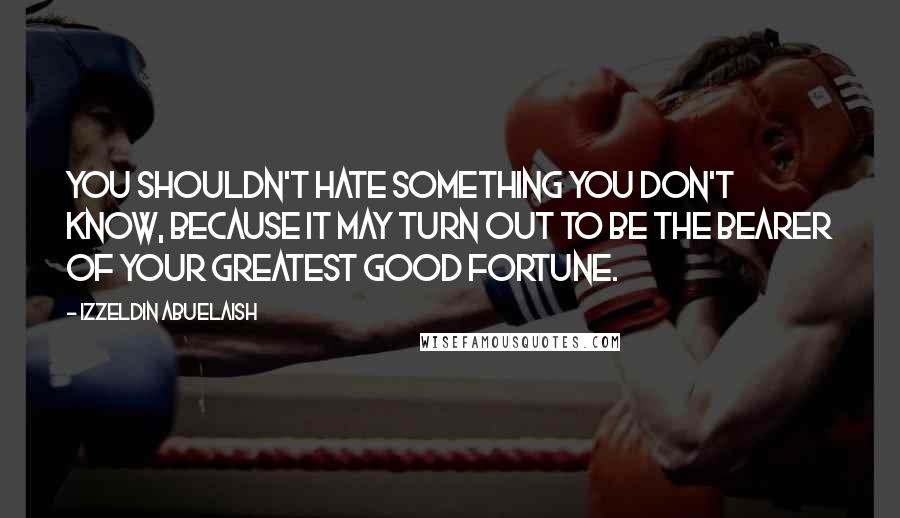 Izzeldin Abuelaish Quotes: You shouldn't hate something you don't know, because it may turn out to be the bearer of your greatest good fortune.