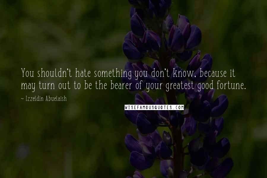 Izzeldin Abuelaish Quotes: You shouldn't hate something you don't know, because it may turn out to be the bearer of your greatest good fortune.