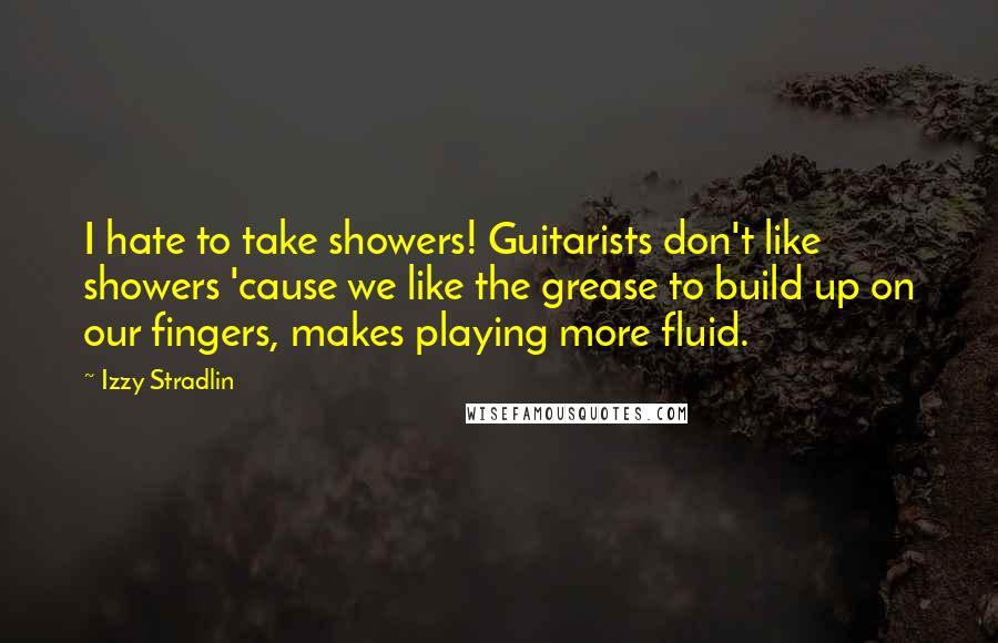 Izzy Stradlin Quotes: I hate to take showers! Guitarists don't like showers 'cause we like the grease to build up on our fingers, makes playing more fluid.