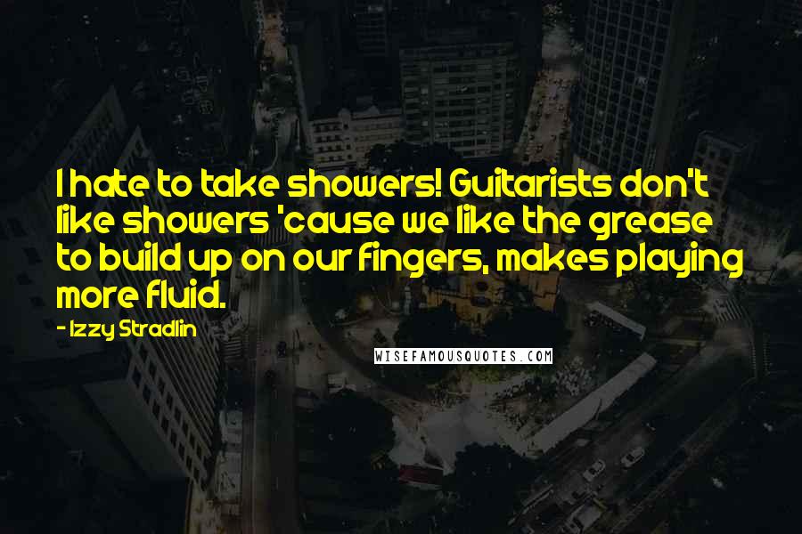 Izzy Stradlin Quotes: I hate to take showers! Guitarists don't like showers 'cause we like the grease to build up on our fingers, makes playing more fluid.