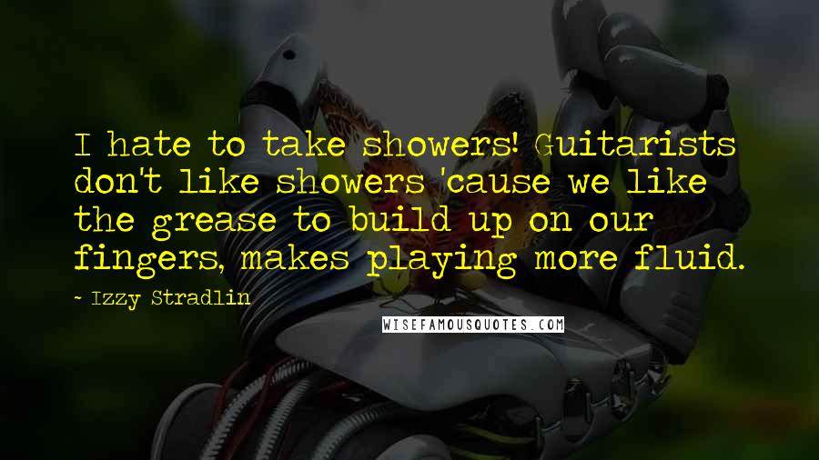 Izzy Stradlin Quotes: I hate to take showers! Guitarists don't like showers 'cause we like the grease to build up on our fingers, makes playing more fluid.