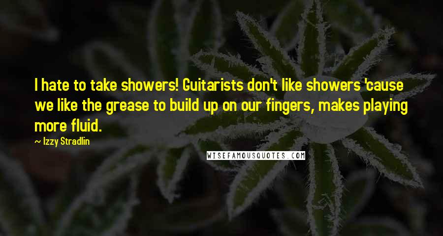 Izzy Stradlin Quotes: I hate to take showers! Guitarists don't like showers 'cause we like the grease to build up on our fingers, makes playing more fluid.