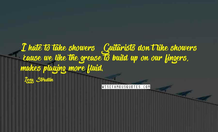 Izzy Stradlin Quotes: I hate to take showers! Guitarists don't like showers 'cause we like the grease to build up on our fingers, makes playing more fluid.