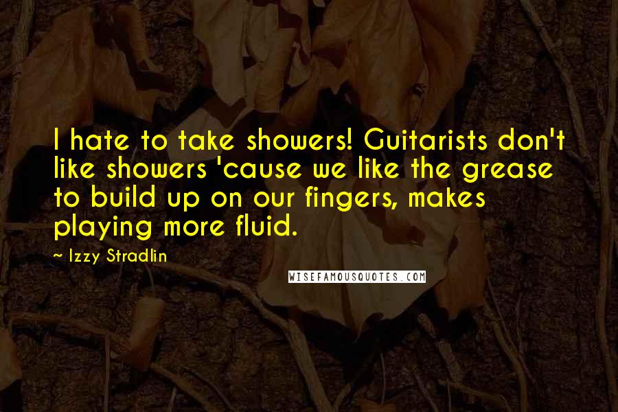 Izzy Stradlin Quotes: I hate to take showers! Guitarists don't like showers 'cause we like the grease to build up on our fingers, makes playing more fluid.