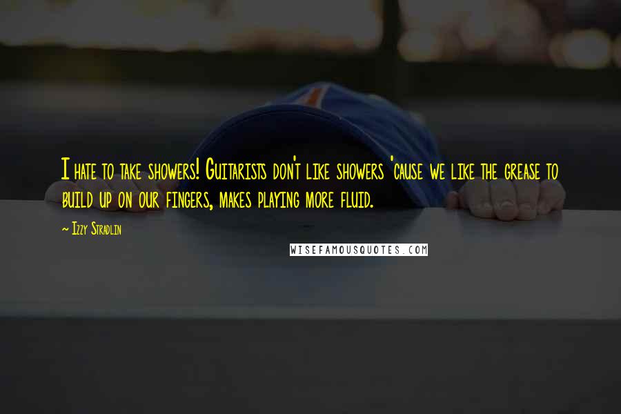 Izzy Stradlin Quotes: I hate to take showers! Guitarists don't like showers 'cause we like the grease to build up on our fingers, makes playing more fluid.