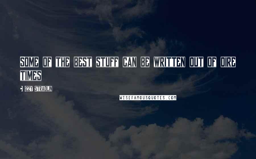 Izzy Stradlin Quotes: Some of the best stuff can be written out of dire times