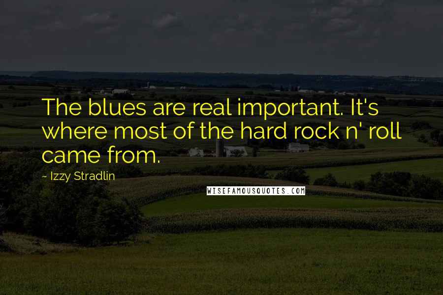 Izzy Stradlin Quotes: The blues are real important. It's where most of the hard rock n' roll came from.